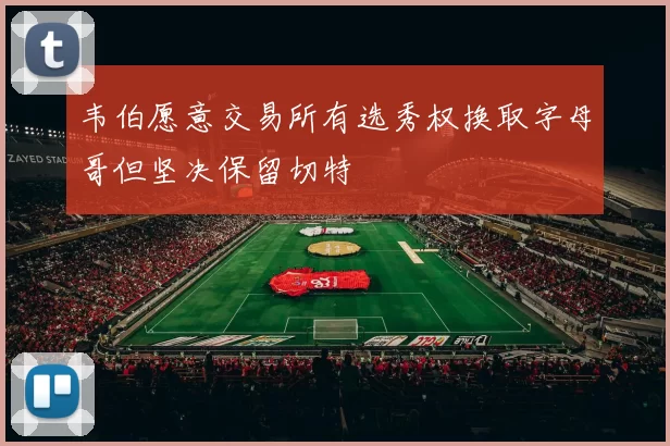 韦伯愿意交易所有选秀权换取字母哥但坚决保留切特