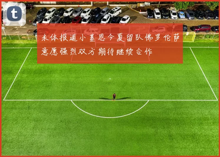米体报道小基恩今夏留队佛罗伦萨意愿强烈双方期待继续合作